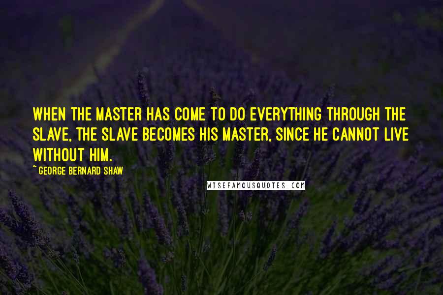 George Bernard Shaw Quotes: When the master has come to do everything through the slave, the slave becomes his master, since he cannot live without him.