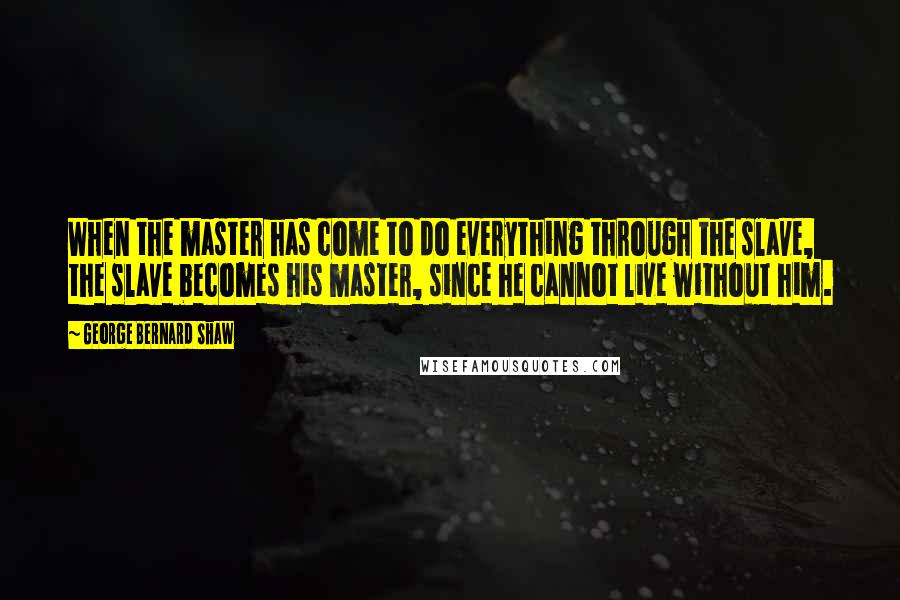 George Bernard Shaw Quotes: When the master has come to do everything through the slave, the slave becomes his master, since he cannot live without him.