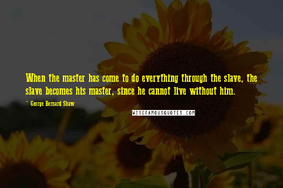 George Bernard Shaw Quotes: When the master has come to do everything through the slave, the slave becomes his master, since he cannot live without him.