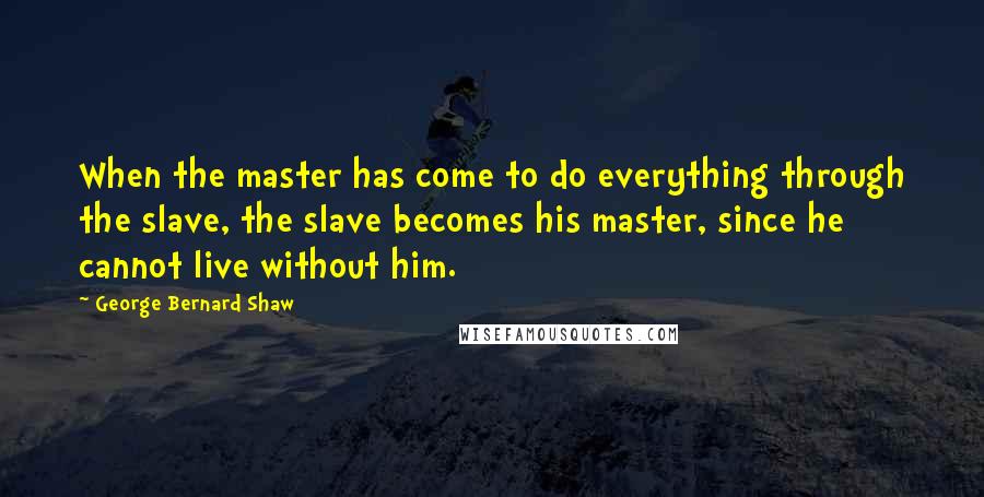 George Bernard Shaw Quotes: When the master has come to do everything through the slave, the slave becomes his master, since he cannot live without him.