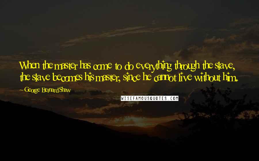 George Bernard Shaw Quotes: When the master has come to do everything through the slave, the slave becomes his master, since he cannot live without him.