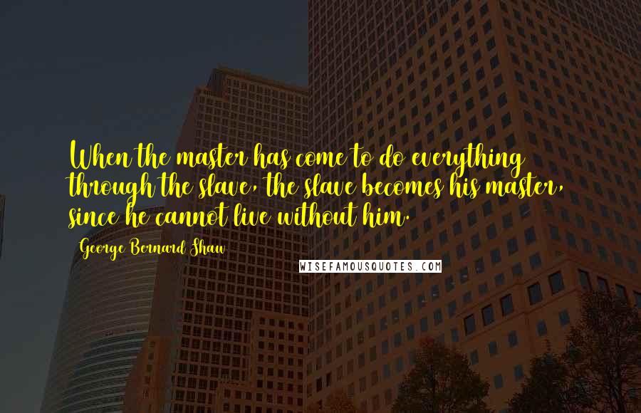 George Bernard Shaw Quotes: When the master has come to do everything through the slave, the slave becomes his master, since he cannot live without him.