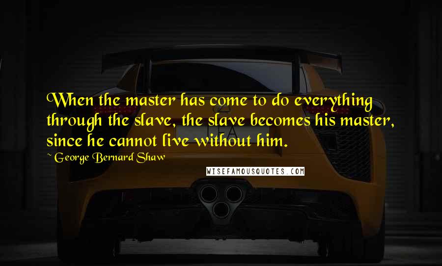 George Bernard Shaw Quotes: When the master has come to do everything through the slave, the slave becomes his master, since he cannot live without him.