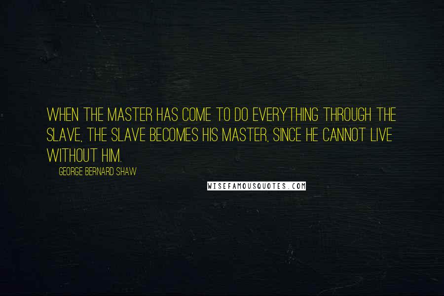 George Bernard Shaw Quotes: When the master has come to do everything through the slave, the slave becomes his master, since he cannot live without him.