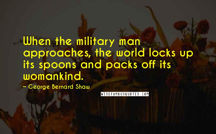 George Bernard Shaw Quotes: When the military man approaches, the world locks up its spoons and packs off its womankind.