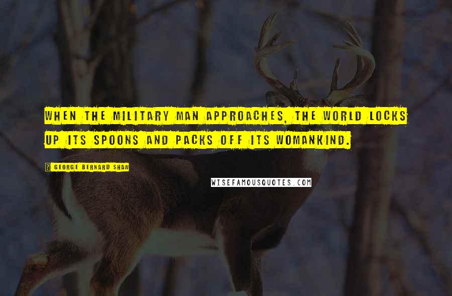 George Bernard Shaw Quotes: When the military man approaches, the world locks up its spoons and packs off its womankind.