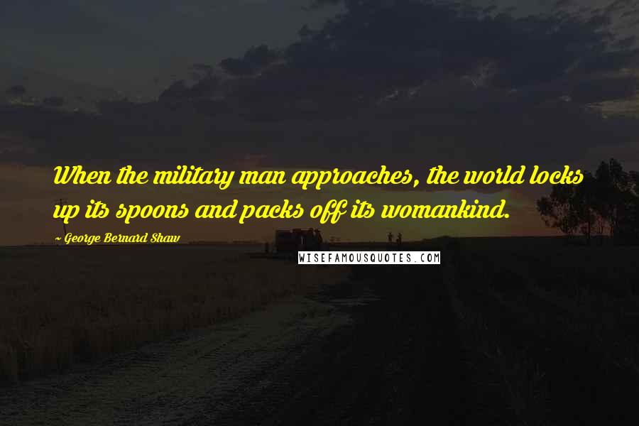 George Bernard Shaw Quotes: When the military man approaches, the world locks up its spoons and packs off its womankind.