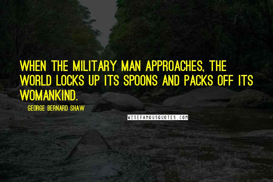 George Bernard Shaw Quotes: When the military man approaches, the world locks up its spoons and packs off its womankind.