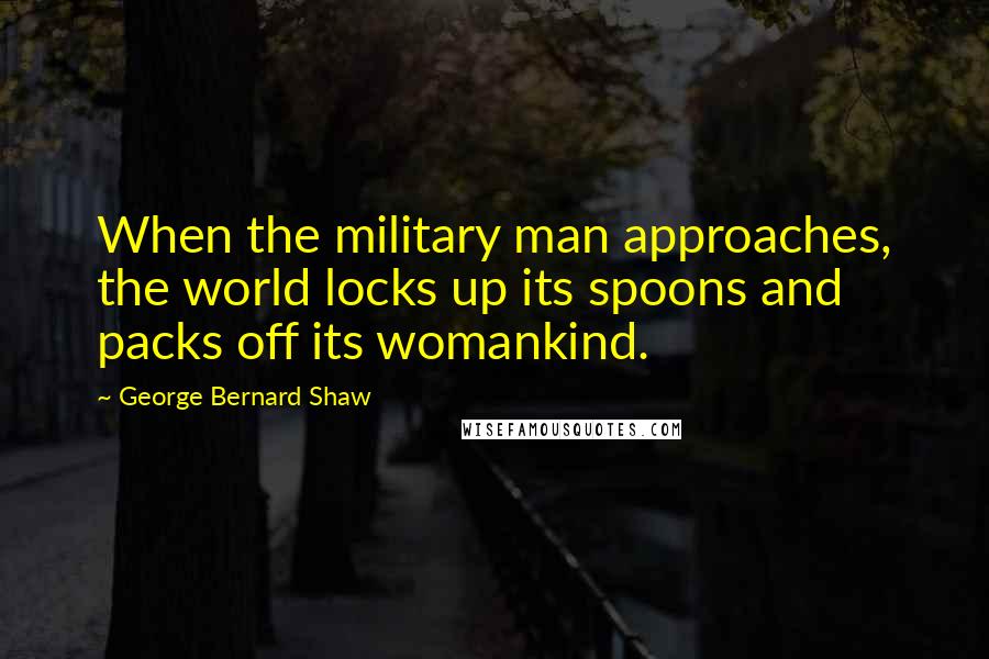 George Bernard Shaw Quotes: When the military man approaches, the world locks up its spoons and packs off its womankind.