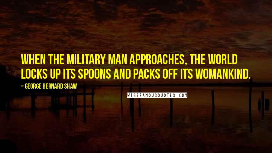 George Bernard Shaw Quotes: When the military man approaches, the world locks up its spoons and packs off its womankind.