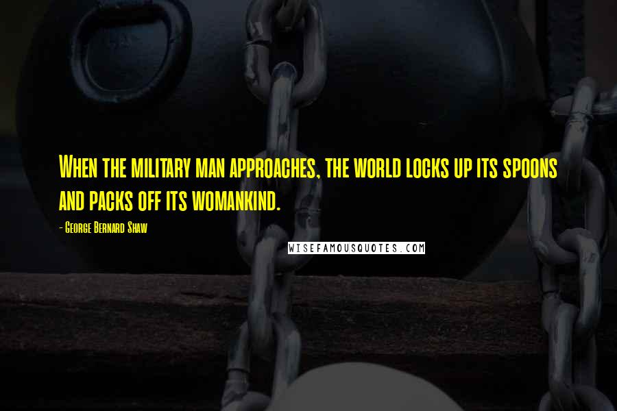 George Bernard Shaw Quotes: When the military man approaches, the world locks up its spoons and packs off its womankind.