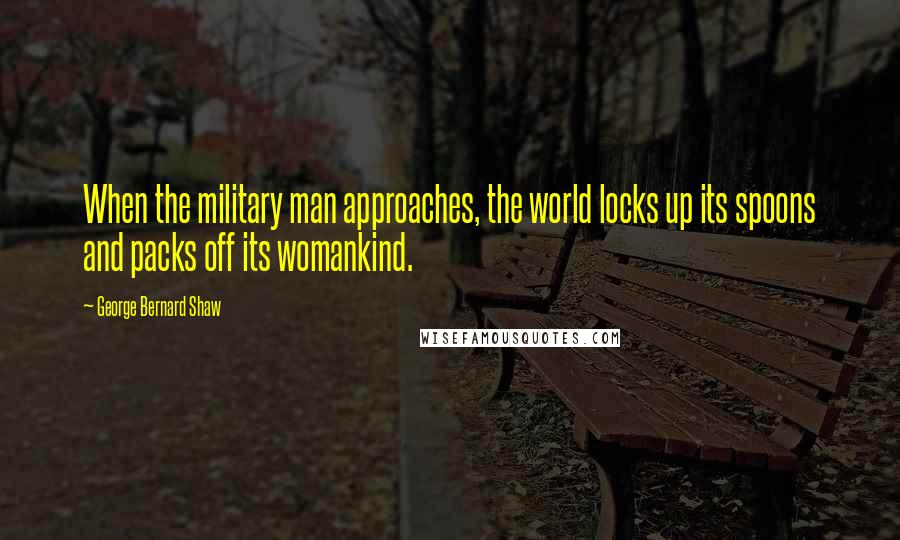 George Bernard Shaw Quotes: When the military man approaches, the world locks up its spoons and packs off its womankind.