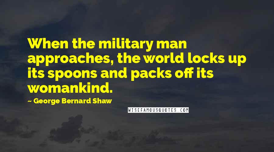 George Bernard Shaw Quotes: When the military man approaches, the world locks up its spoons and packs off its womankind.