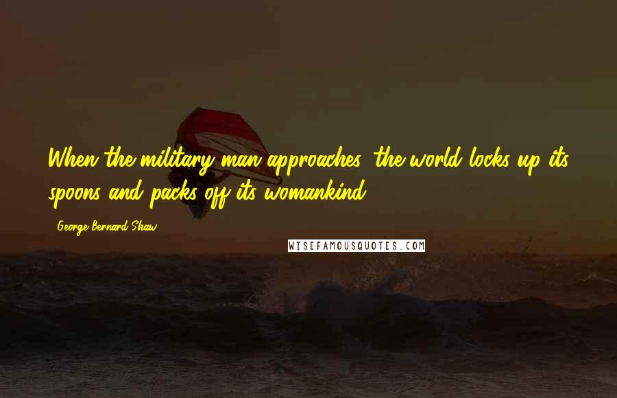 George Bernard Shaw Quotes: When the military man approaches, the world locks up its spoons and packs off its womankind.