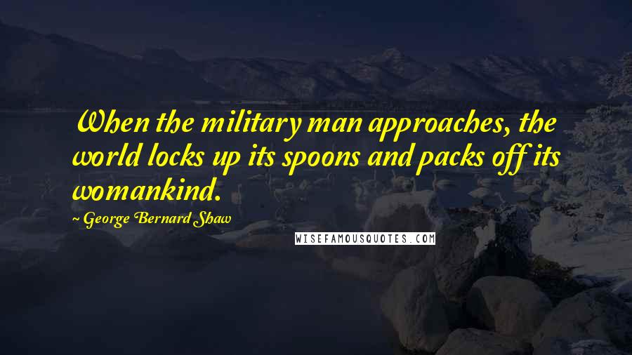 George Bernard Shaw Quotes: When the military man approaches, the world locks up its spoons and packs off its womankind.