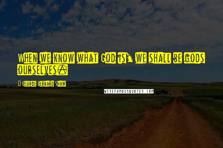 George Bernard Shaw Quotes: When we know what God is, we shall be gods ourselves.