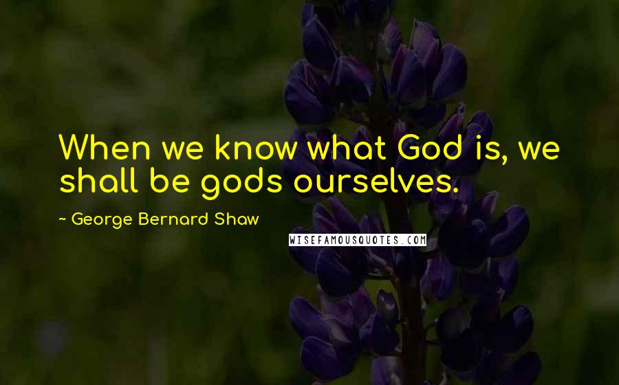 George Bernard Shaw Quotes: When we know what God is, we shall be gods ourselves.
