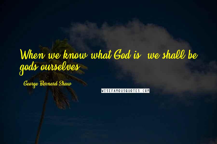 George Bernard Shaw Quotes: When we know what God is, we shall be gods ourselves.