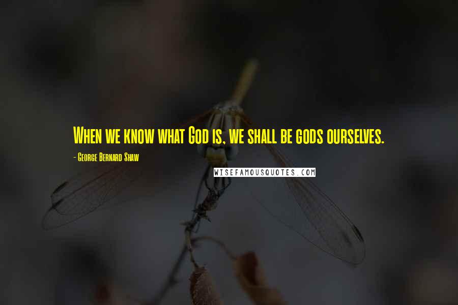 George Bernard Shaw Quotes: When we know what God is, we shall be gods ourselves.