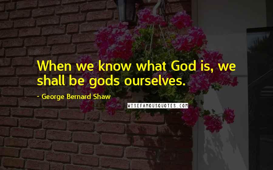 George Bernard Shaw Quotes: When we know what God is, we shall be gods ourselves.