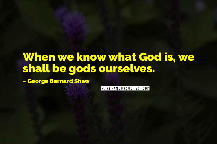 George Bernard Shaw Quotes: When we know what God is, we shall be gods ourselves.