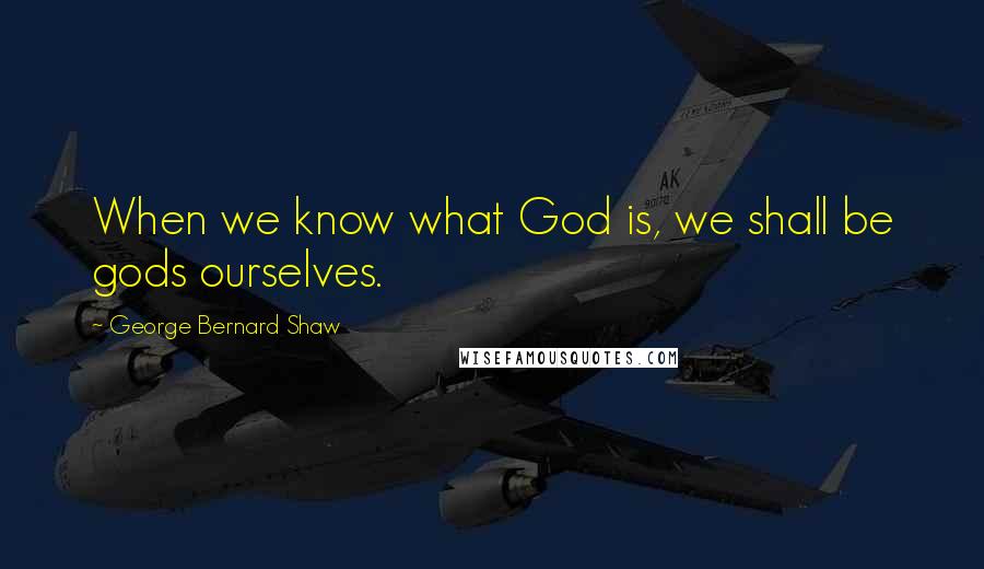 George Bernard Shaw Quotes: When we know what God is, we shall be gods ourselves.