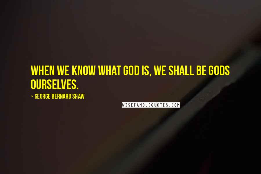 George Bernard Shaw Quotes: When we know what God is, we shall be gods ourselves.