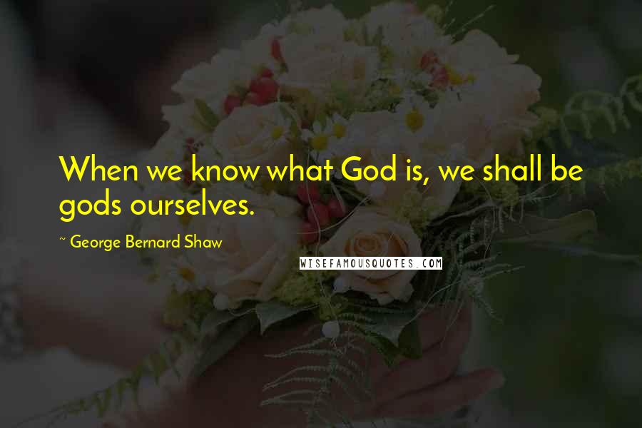 George Bernard Shaw Quotes: When we know what God is, we shall be gods ourselves.