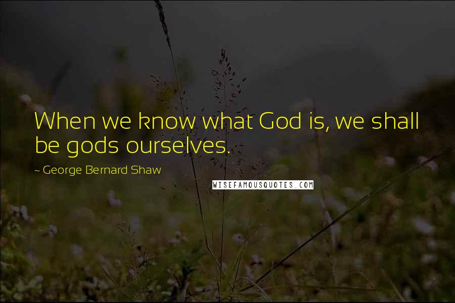 George Bernard Shaw Quotes: When we know what God is, we shall be gods ourselves.