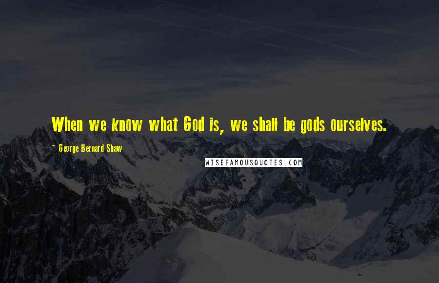 George Bernard Shaw Quotes: When we know what God is, we shall be gods ourselves.