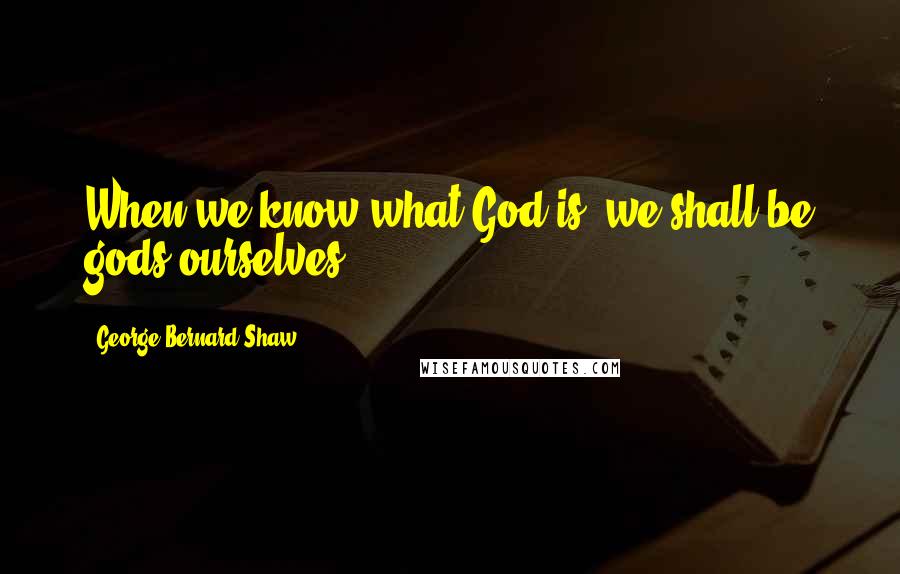 George Bernard Shaw Quotes: When we know what God is, we shall be gods ourselves.