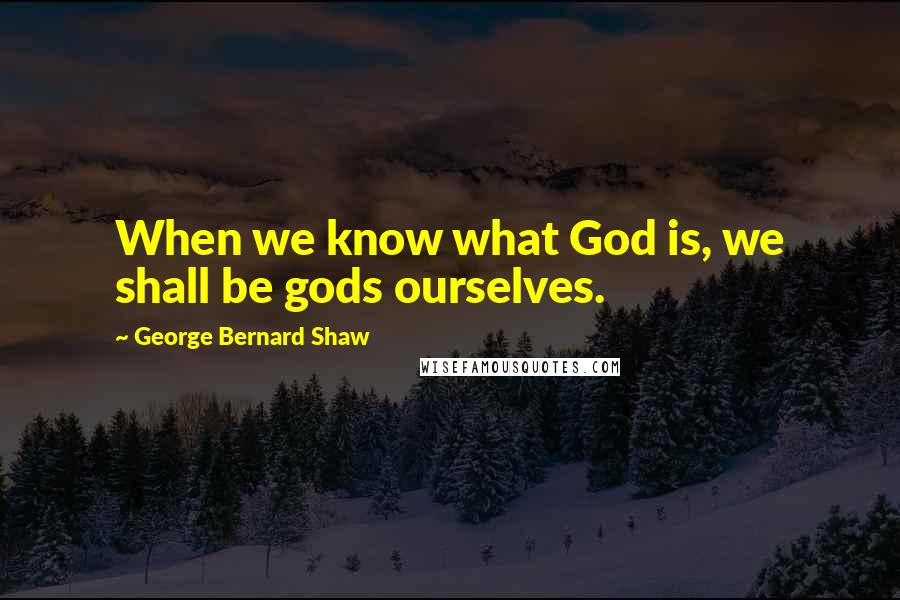 George Bernard Shaw Quotes: When we know what God is, we shall be gods ourselves.