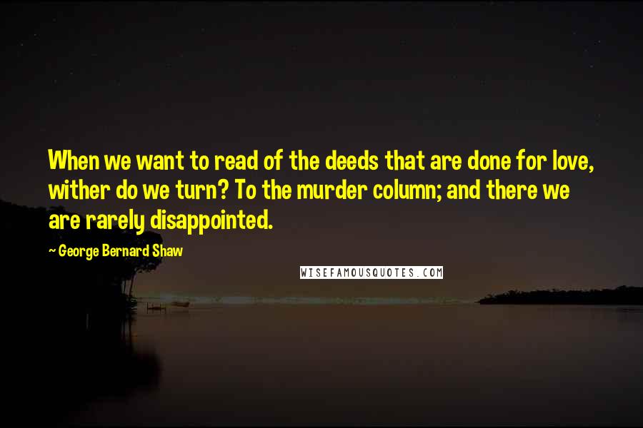 George Bernard Shaw Quotes: When we want to read of the deeds that are done for love, wither do we turn? To the murder column; and there we are rarely disappointed.