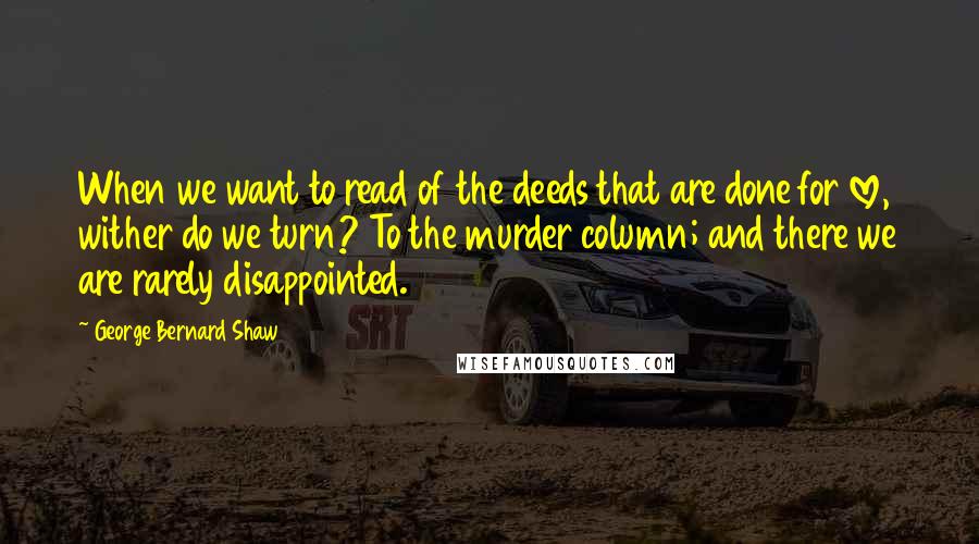 George Bernard Shaw Quotes: When we want to read of the deeds that are done for love, wither do we turn? To the murder column; and there we are rarely disappointed.