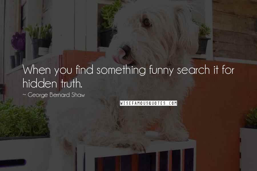 George Bernard Shaw Quotes: When you find something funny search it for hidden truth.