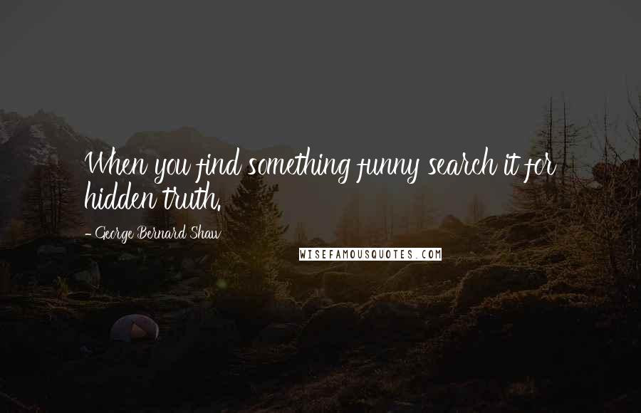 George Bernard Shaw Quotes: When you find something funny search it for hidden truth.