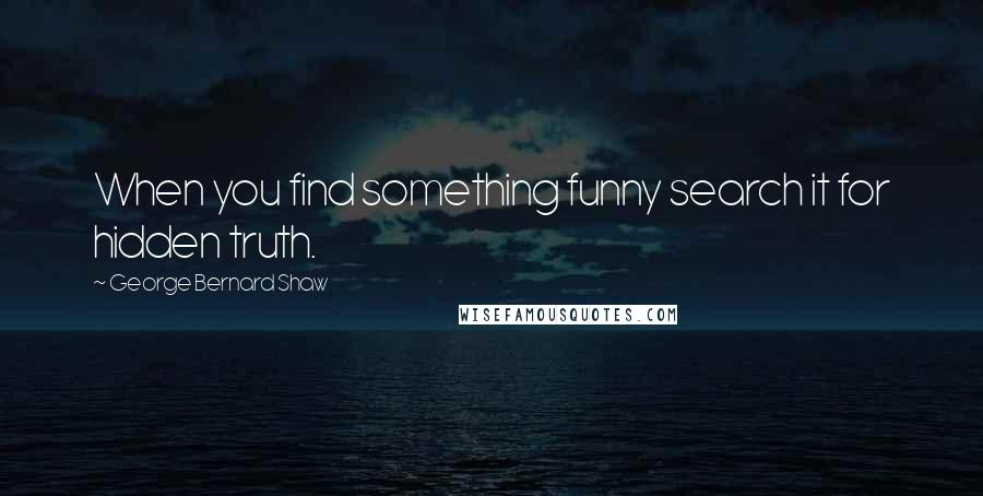 George Bernard Shaw Quotes: When you find something funny search it for hidden truth.