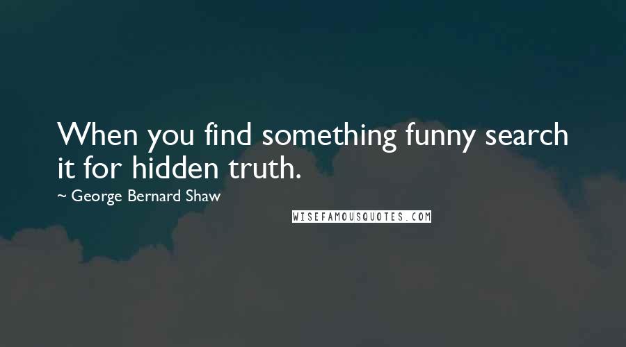 George Bernard Shaw Quotes: When you find something funny search it for hidden truth.