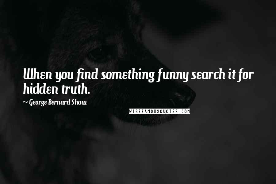 George Bernard Shaw Quotes: When you find something funny search it for hidden truth.