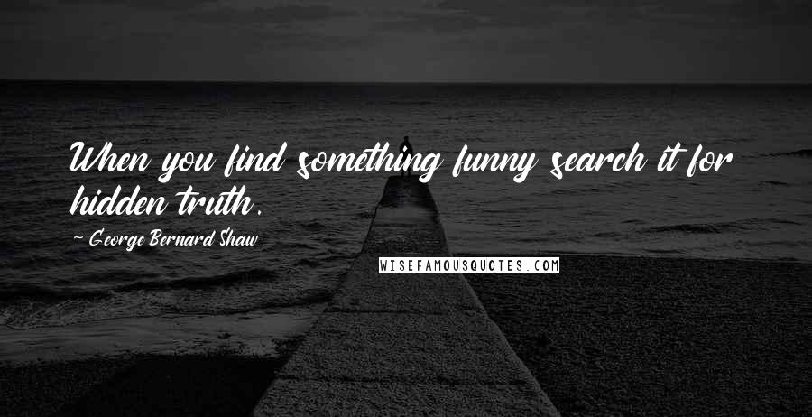 George Bernard Shaw Quotes: When you find something funny search it for hidden truth.