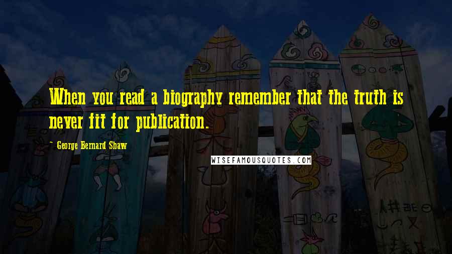 George Bernard Shaw Quotes: When you read a biography remember that the truth is never fit for publication.