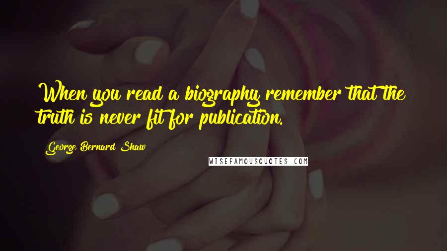 George Bernard Shaw Quotes: When you read a biography remember that the truth is never fit for publication.