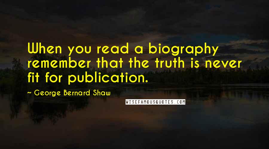 George Bernard Shaw Quotes: When you read a biography remember that the truth is never fit for publication.