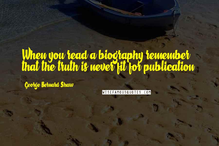 George Bernard Shaw Quotes: When you read a biography remember that the truth is never fit for publication.