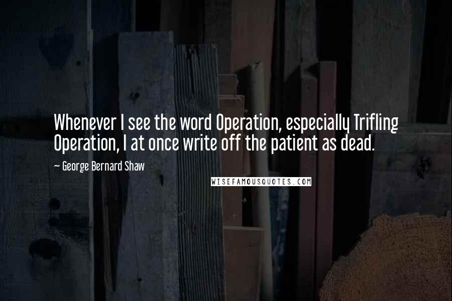 George Bernard Shaw Quotes: Whenever I see the word Operation, especially Trifling Operation, I at once write off the patient as dead.