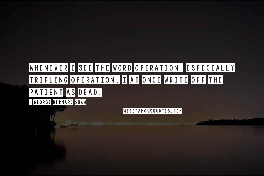 George Bernard Shaw Quotes: Whenever I see the word Operation, especially Trifling Operation, I at once write off the patient as dead.