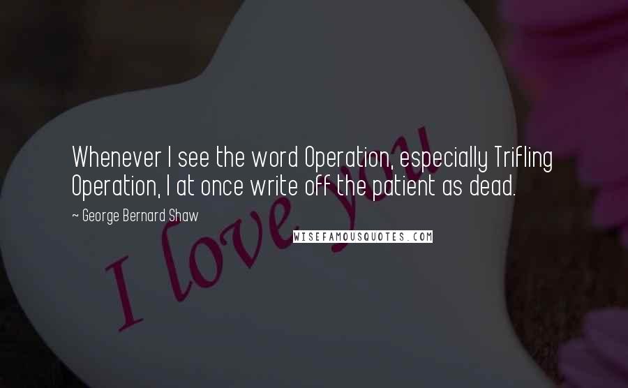 George Bernard Shaw Quotes: Whenever I see the word Operation, especially Trifling Operation, I at once write off the patient as dead.