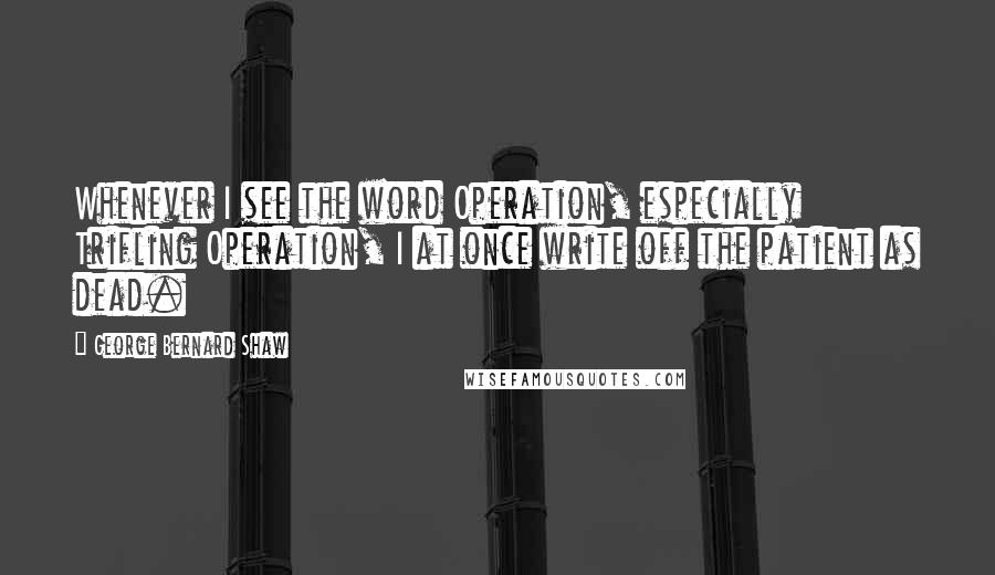 George Bernard Shaw Quotes: Whenever I see the word Operation, especially Trifling Operation, I at once write off the patient as dead.