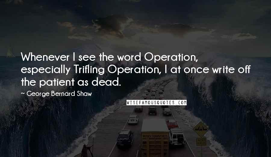 George Bernard Shaw Quotes: Whenever I see the word Operation, especially Trifling Operation, I at once write off the patient as dead.