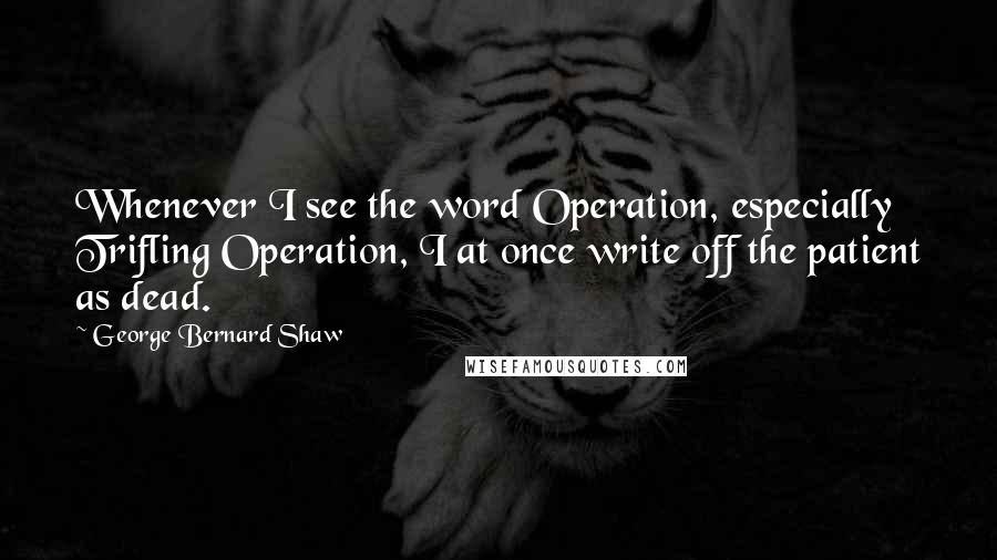 George Bernard Shaw Quotes: Whenever I see the word Operation, especially Trifling Operation, I at once write off the patient as dead.